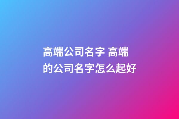 高端公司名字 高端的公司名字怎么起好-第1張-公司起名-玄機派